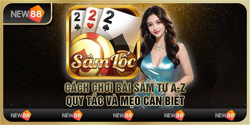 5 Cach choi bai Sam tu AZ Quy tac va meo can biet